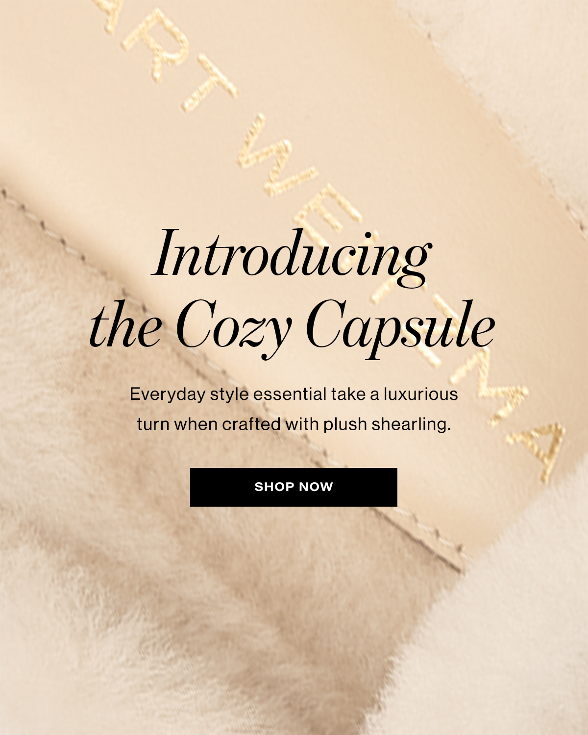   Introducing®  the Cozy Capsule  Everyday style essential take a luxurious  turn when crafted with plush shearling.  SHOP NOW