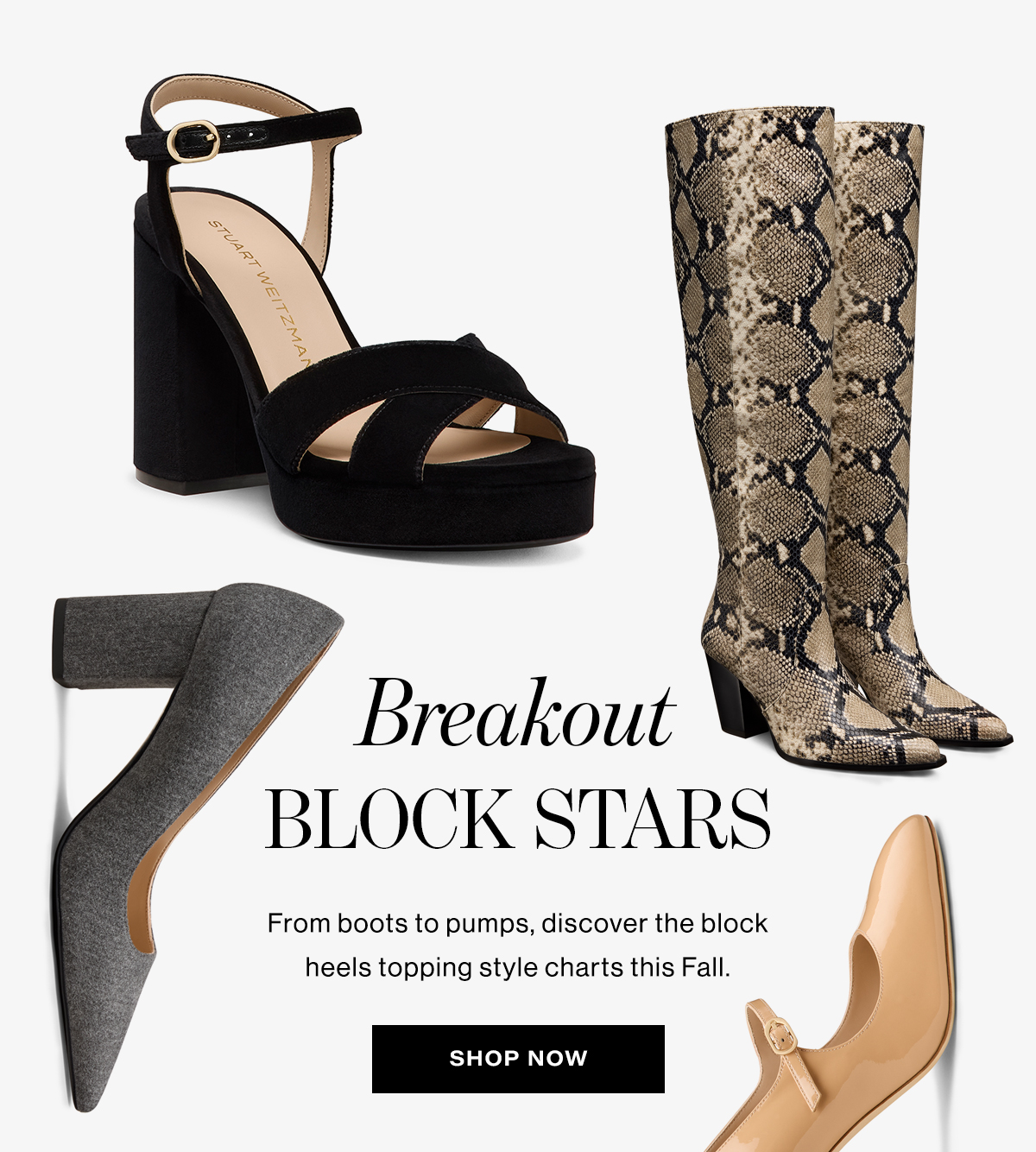  Breakout  BLOCK STARS  From boots to pumps, discover the block  heels topping style charts this Fall.  SHOP NOW