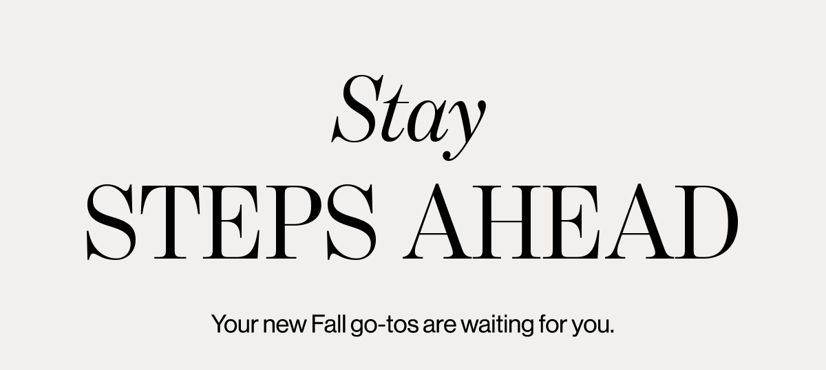 Stay steps ahead. Your new Fall go-tos are waiting for you.