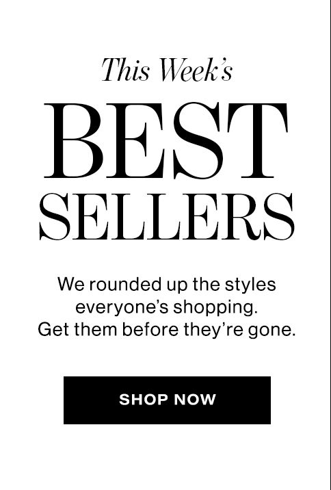  THIS WEEKS BEST  SELLERS  We rounded up the styles  everyone's shopping.  Get them before they're gone.  SHOP NOW