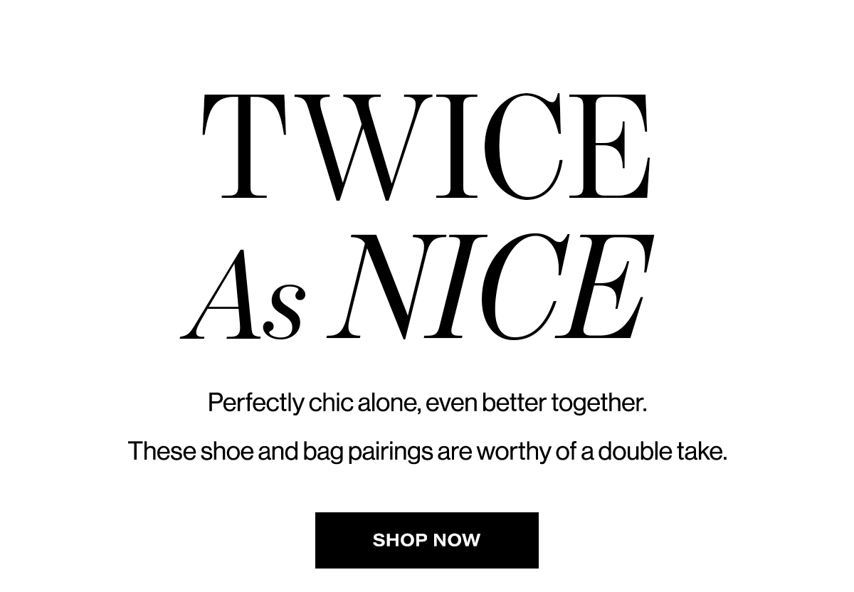 Twice as nice. Perfectly chic alone, even better together. These shoe and bag pairings are worthy of a double take. Shop Now