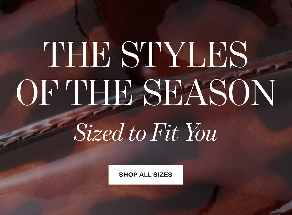   THE STYLES  OF THE SEASON  Sized to Fit You  SHOP ALL SIZES