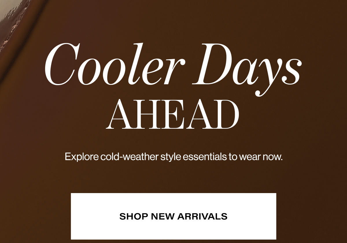  Cooler Days  AHEAD  Explore cold-weather style essentials to wear now  SHOP NEW ARRIVALS