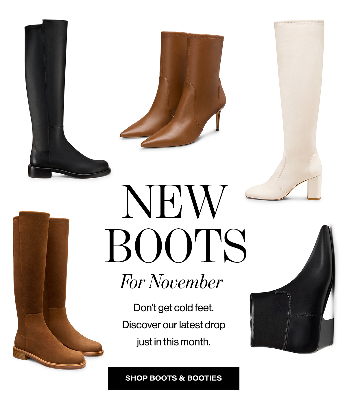  NEW  BOOTS  For November  Don't get cold feet.  Discover our latest drop  just in this month.  SHOP BOOTS AND BOOTIES