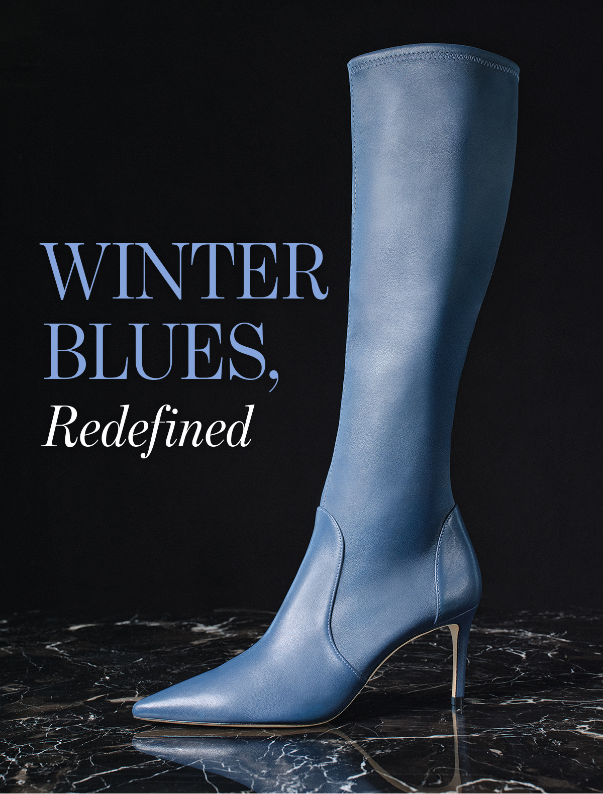   WINTER  BLUES,  Redefined  The styles of the season get a cool new look  in our icy shade of stormy blue. SHOP NOW