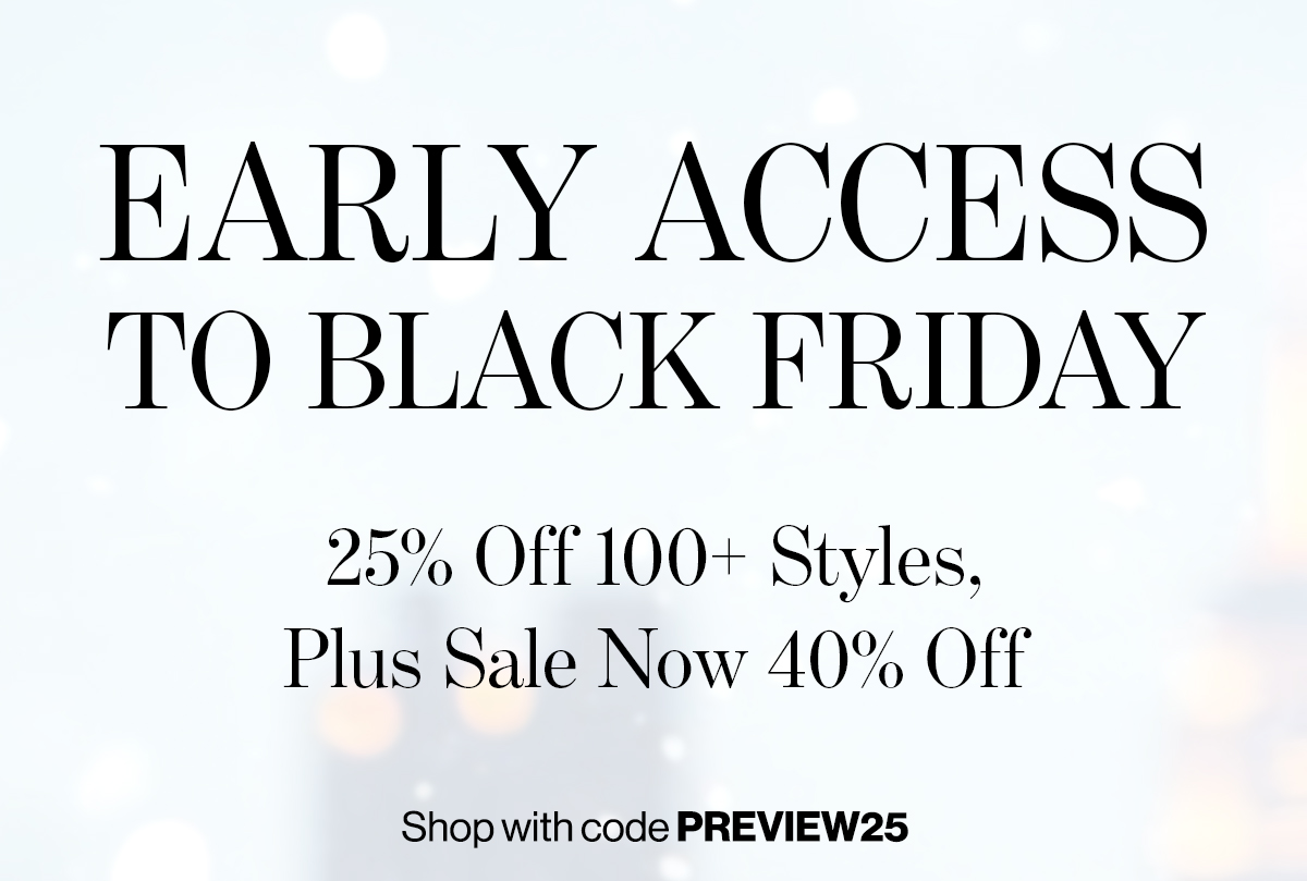   EARLY ACCESS  TO BLACK FRIDAY  25% Off 100+ Styles,  Plus Sale Now 40% Off  Shop with code PREVIEW25