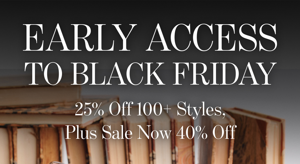  EARLY ACCESS  TO BLACK FRIDAY  25% Off 100+ Styles,  Plus Sale Now 40% Off  With code PREVIEW25  SHOP NOW