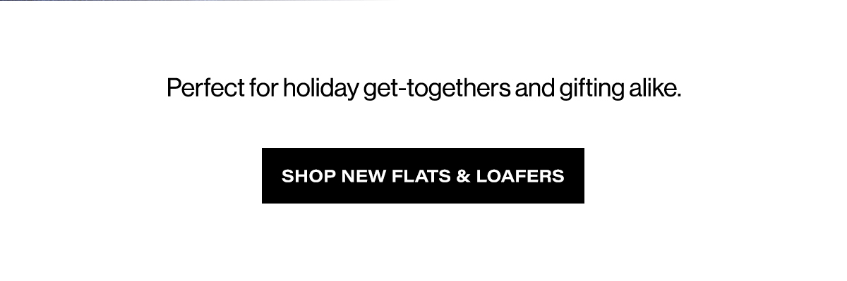 Perfect for holiday get-togethers and gifting alike. SHOP NEW FLATS AND LOAFERS