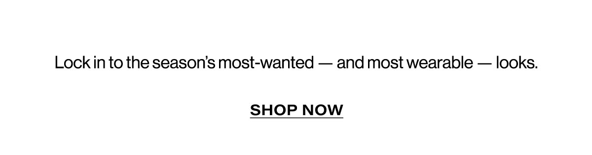 Lock In To The Season's Most-wanted - And Most Wearable - Looks. Shop Now