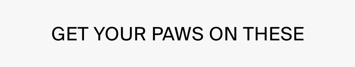 GET YOUR PAWS ON THESE