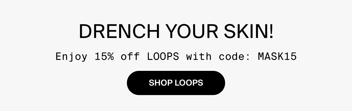 DRENCH YOUR SKIN! SHOP LOOPS