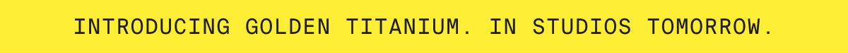 INTRODUCING GOLDEN TITANIUM. IN STUDIOS TOMORROW