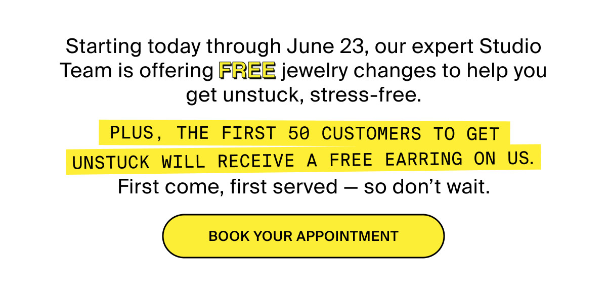 Starting today through June 23, our expert Studio Team is offering FREE jewelry changes to help you get unstuck, stress-free. PLUS, THE FIRST 50 CUSTOMERS TO GET UNSTUCK WILL RECEIVE A FREE EARRING ON US.  First come, first served — so don't wait. BOOK YOUR APPOINTMENT