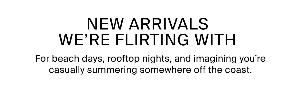 NEW ARRIVALS WE'RE FLIRTING WITH