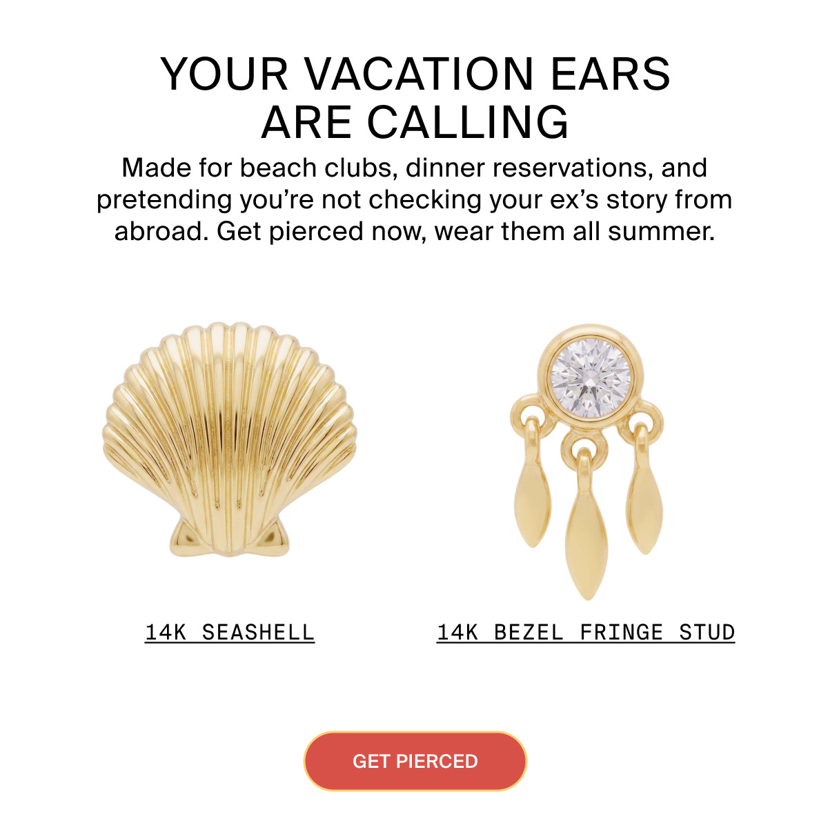 YOUR VACATION EARS ARE CALLING: Made for beach clubs, dinner reservations, and pretending you're not checking your ex's story from abroad. Get pierced now, wear them all summer. 14K SEASHELL | 14K BEZEL FRINGE STUD - GET PIERCED