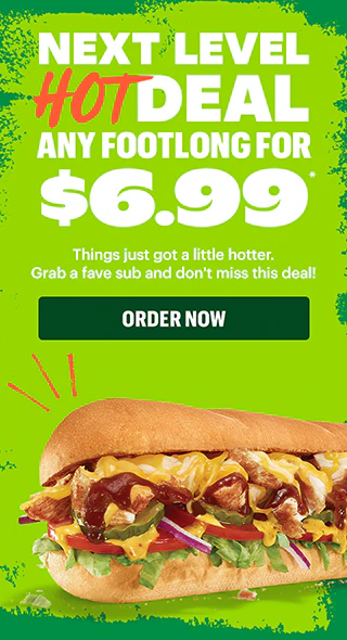 Next level hot deal. Any Footlong for $6.99.*