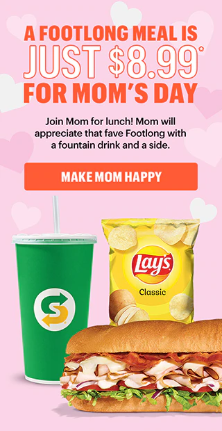 A Footlong meal is just $8.99 for Mom’s day.*