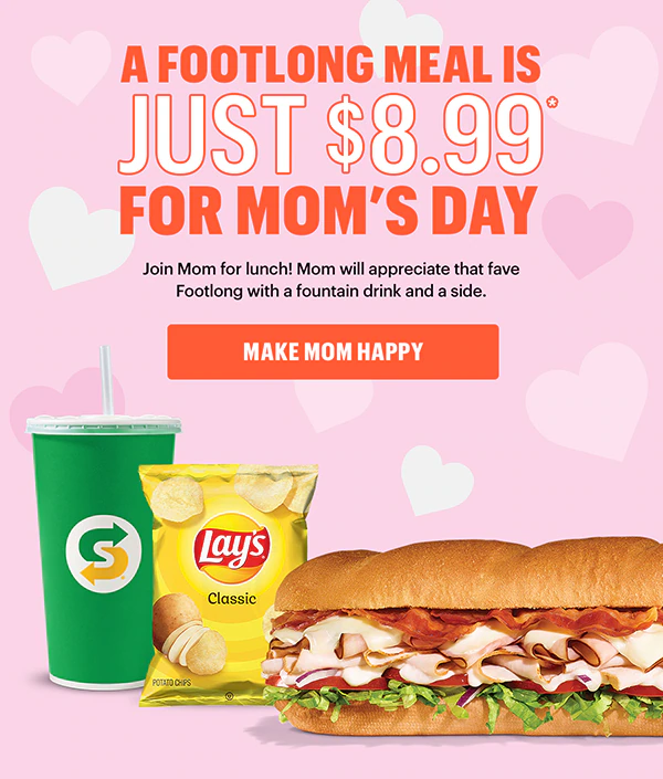 A Footlong meal is just $8.99 for Mom’s day.*