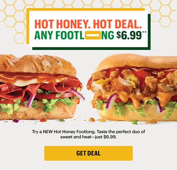 Hot Hot Honey. Hot Deal. Any Footlong for $6.99.**