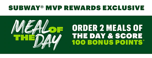 Subway® MVP Rewards exclusive: Meal of the Day. Order two meals of the day and score 100 bonus points.*