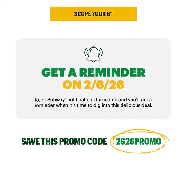 Promotional Subway graphic for a one‑day offer on February 6, 2026. The top section reads ‘One Day Only 2.6.26’ above large text saying ‘Two 6-inch subs only $6.’ Behind the text is a February 2026 calendar with the date 2/6 circled, positioned between images of two Subway sandwiches. Below, a yellow header reads ‘Mark Your Calendar’ with supporting text explaining that the special price is available only when the date matches the deal on 2/6/26, followed by a yellow button labeled ‘Scope Your 6.” A second section with a bell icon reads ‘Get a Reminder on 2/6/26,’ encouraging users to keep Subway notifications turned on. At the bottom, green text says ‘Save This Promo Code’ next to a highlighted code: 2626PROMO.