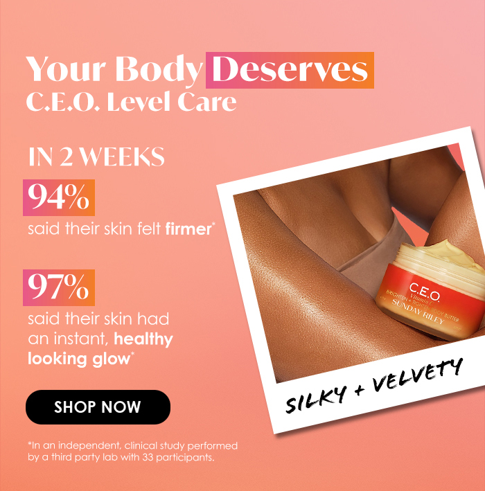Your Body Deserves C.E.O. Level Care in 2 weeks - 94% said their skin felt firmer - 97% said their skin had an instant, healthy looking glow 