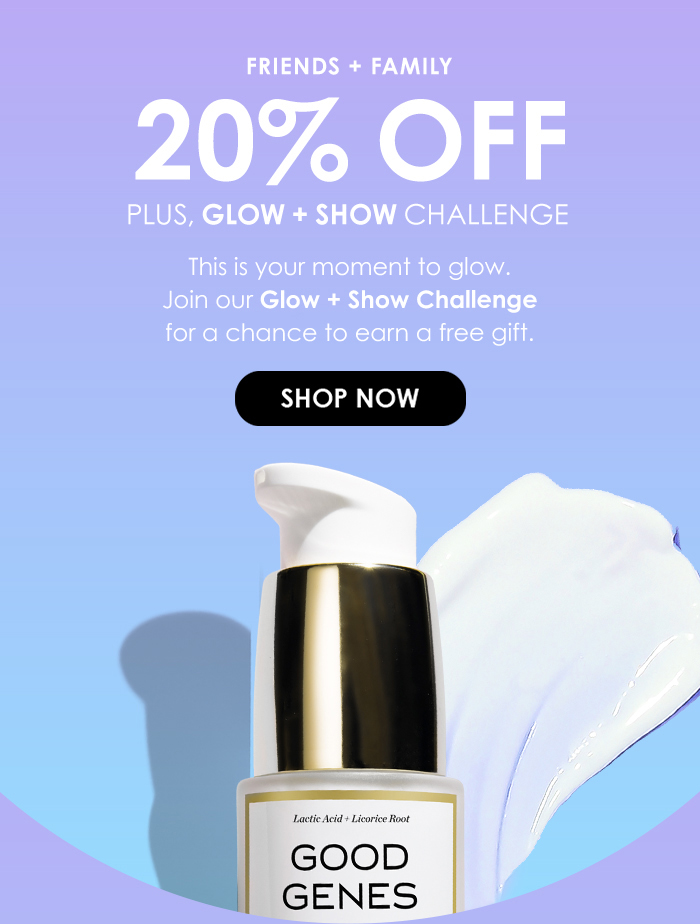 Friends + Family 20%off + glow + show challenge