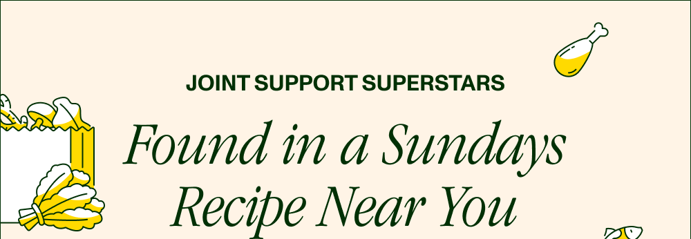 JOINT SUPPORT SUPERSTARS Found in a Sundays Recipe Near You