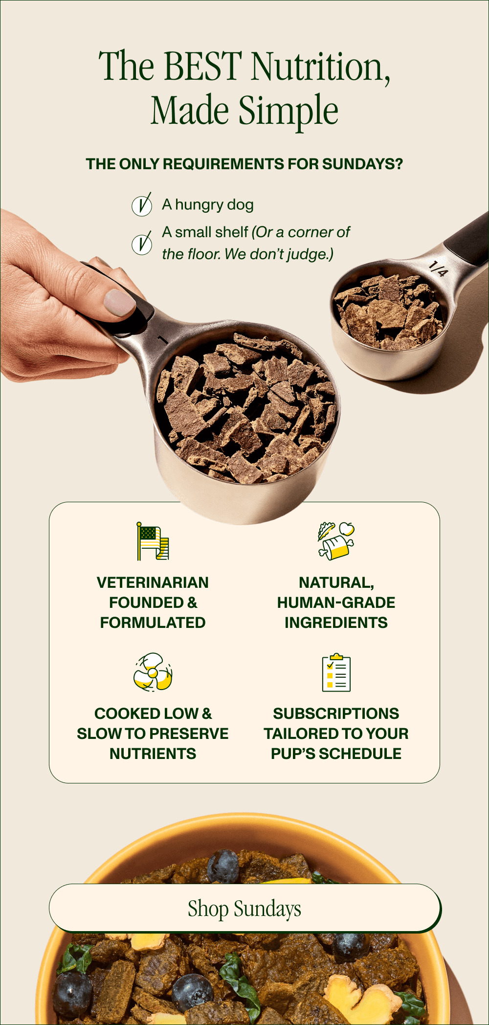 No freezer tetris.  No weird fridge smells.  No complicated prep in tiny kitchens.   Just premium, shelf-stable nutrition delivered right to your door right when you need it. Veterinarian founded & formulated Natural, human-grade ingredients Cooked low & slow to preserve nutrients  Subscriptions tailored to your pup’s schedule  [Shop Sundays]