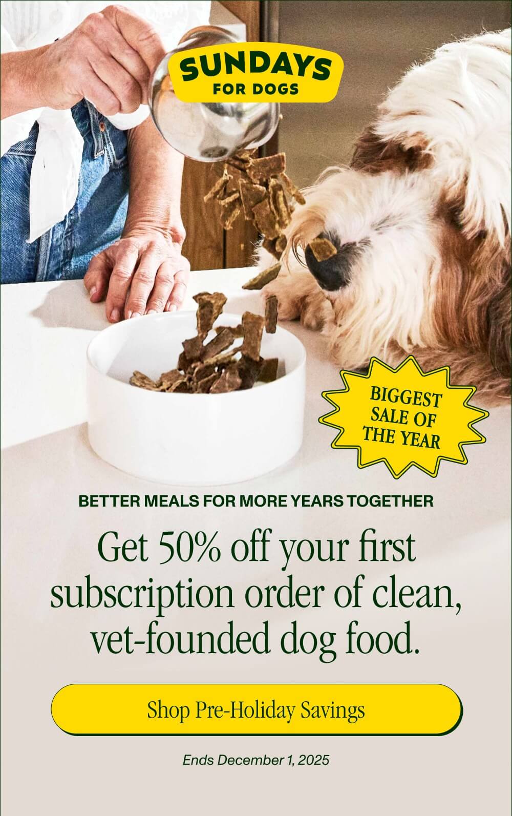 Make the Years Count  Get 50% Off Your First Subscription Order of Clean, Vet-Crafted Dog Food  [Shop Pre-Holiday Savings] Ends December 1, 2025