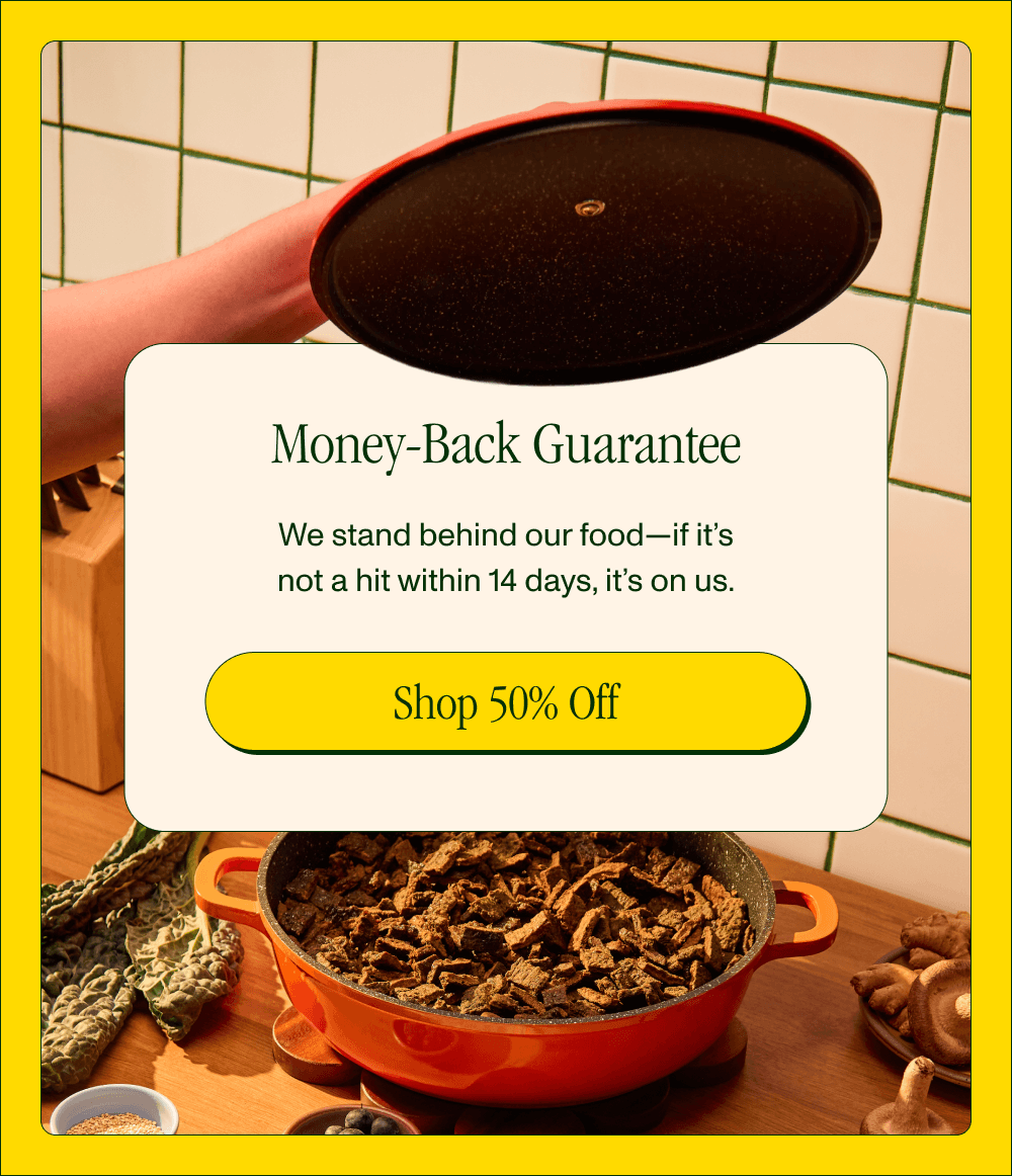 Money-Back Guarantee  We stand behind our food—if it’s not a hit within 14 days, it’s on us. Shop 50% Off