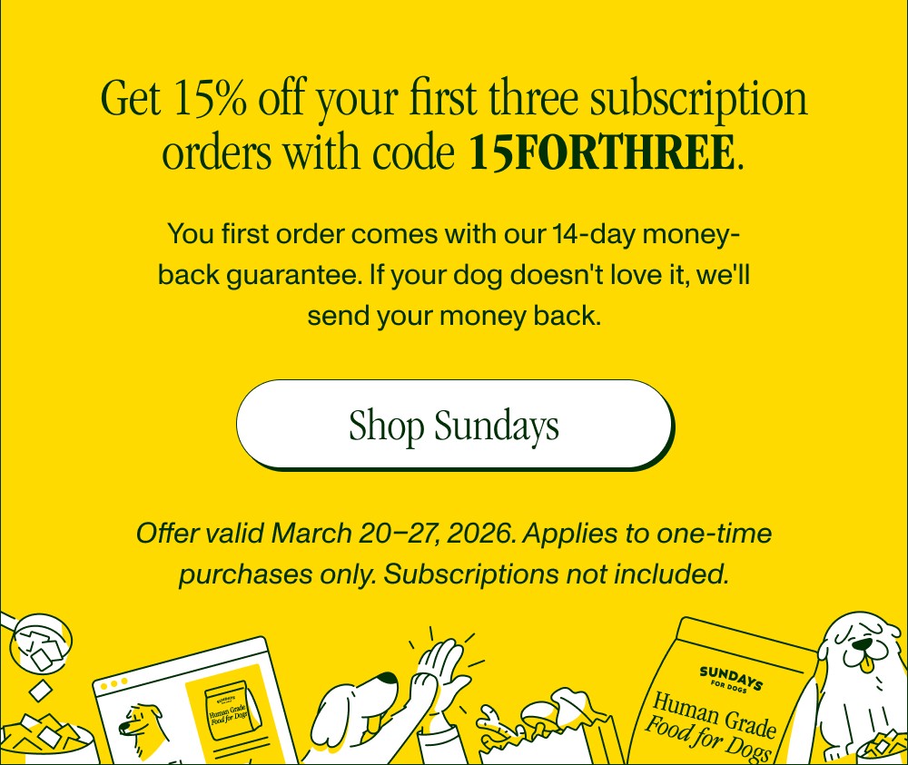 Get 15% off your first three subscription orders with code 15FORTHREE. You first order comes with our 14-day money-back guarantee. If your dog doesn't love it, we'll send your money back. Shop Sundays Offer valid March 20–27, 2026. Applies to one-time purchases only. Subscriptions not included.
