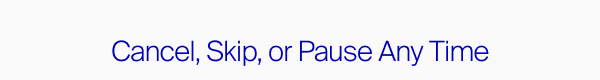 Cancel, Skip, or Pause Any Time