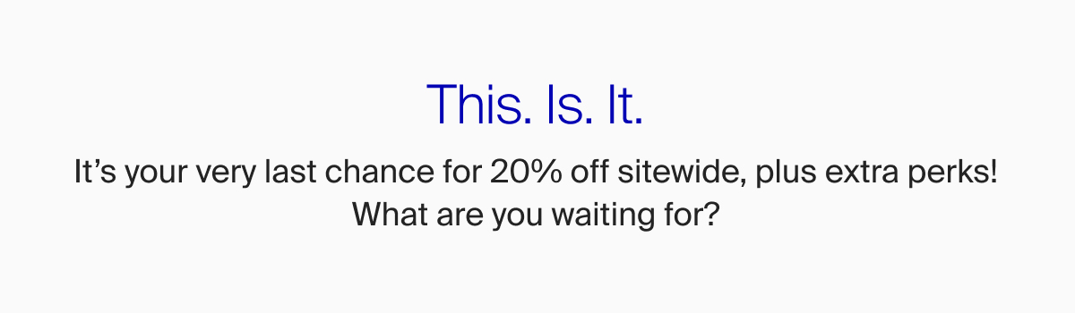It's your last chance for 20% off , plus extra perks! What are you waiting for?