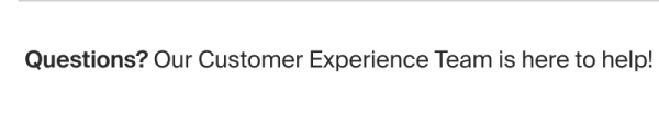 Questions? Our customer experience team is here to help! Questions? Our customer experience team is here to help!