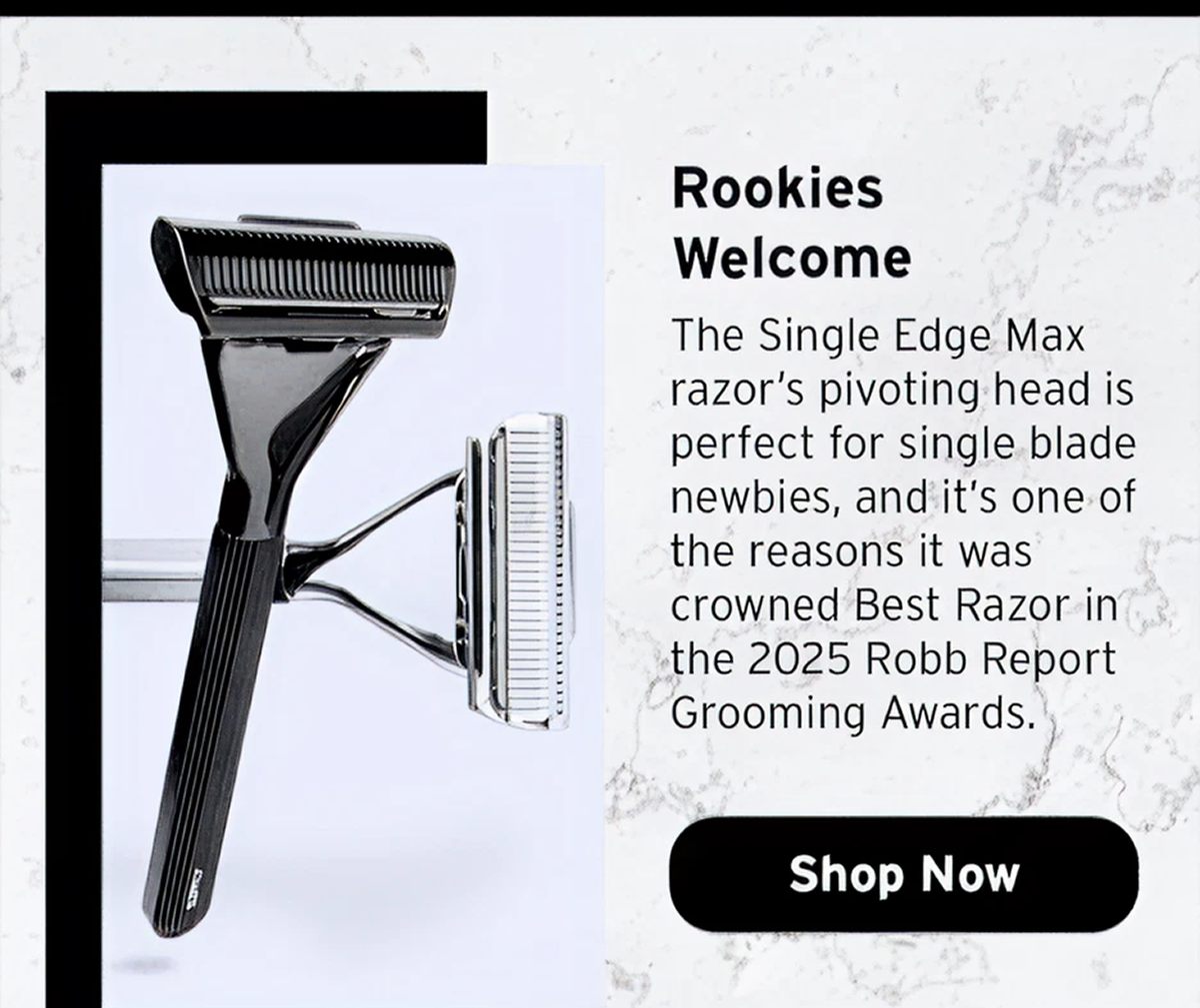Rookies welcome. The Single Edge Max razor's pivoting head is perfect for single blade newbies. Shop now. 