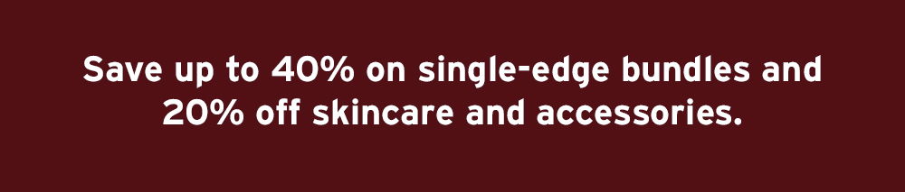 Save up to 40% on single-edge bundles and 20% off skincare and accessories
