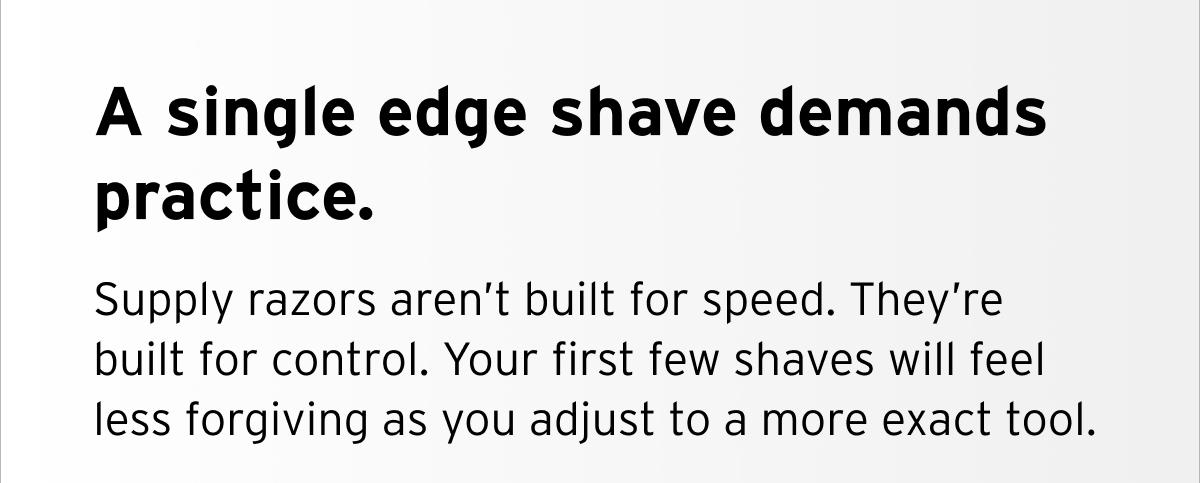 A single edge shave demands practice. Supply razors aren’t built for speed. They’re built for control. Your first few shaves will feel less forgiving as you adjust to a more exact tool.