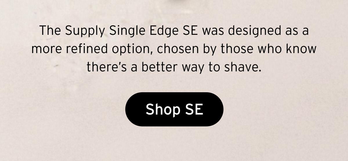 The Supply Single Edge SE was designed as a more refined option, chosen by those who know there’s a better way to shave. Button: Shop SE