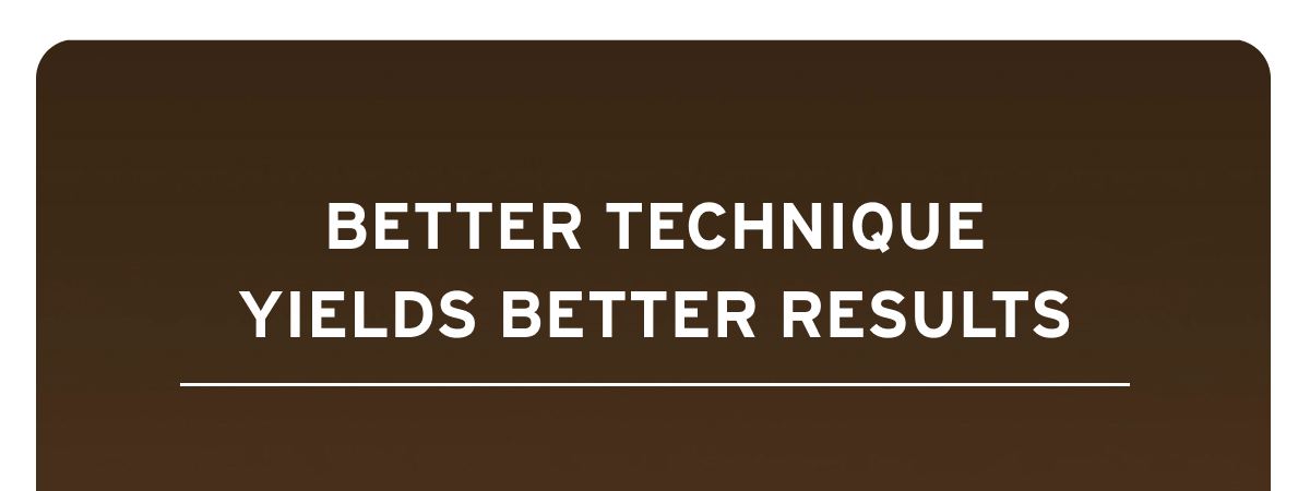 Better technique yields better results.