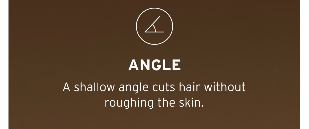 Angle. A shallow angle cuts hair without roughing the skin.
