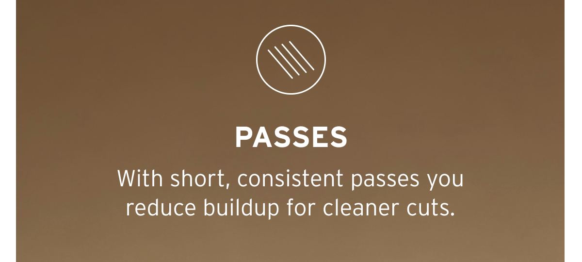 Passes. With short, consistent passes you reduce buildup for cleaner cuts.