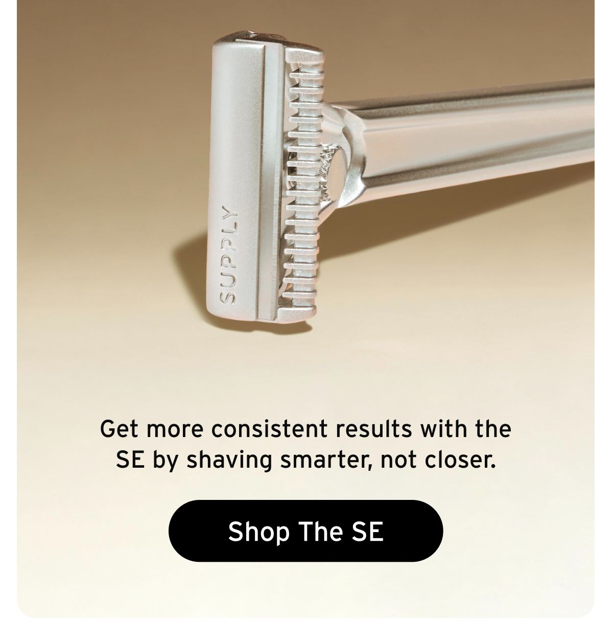 Get more consistent results with the SE by shaving smarter, not closer. Button: Shop The SE.