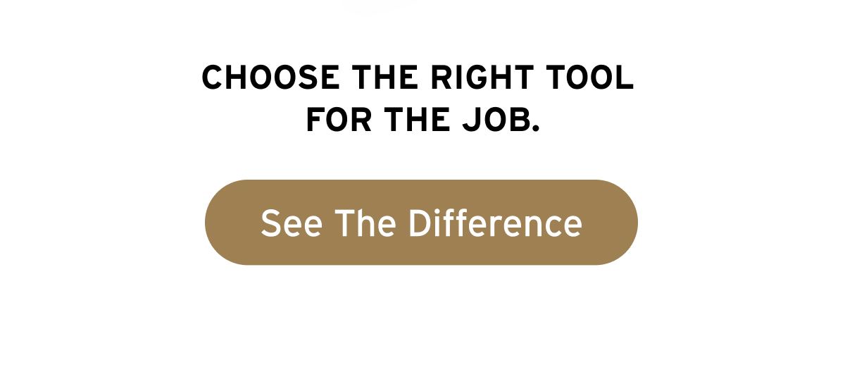 Choose the right tool for the job. Button: See The Difference.