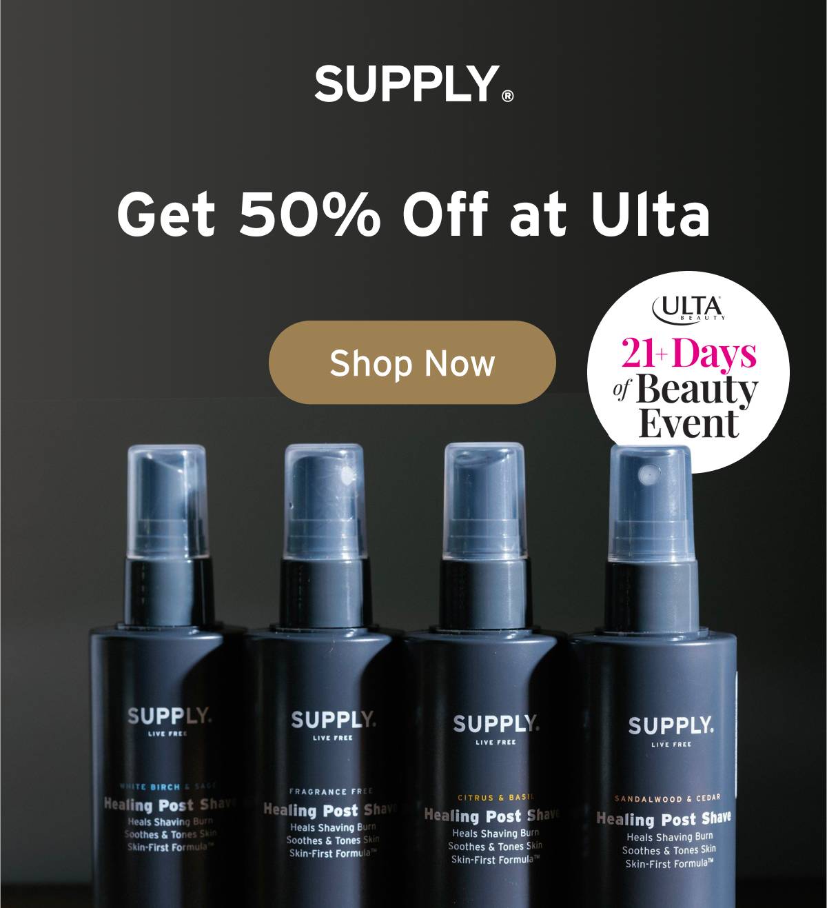 SUPPLY. Get 50% Off at Ulta. Ulta 21+ Days of Beauty Event.  Button: Shop Now. 