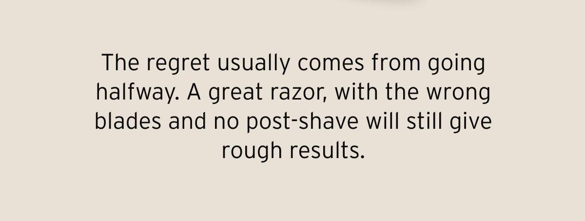 The regret usually comes from going halfway. A great razor, with the wrong blades and no post-shave will still give rough results. 