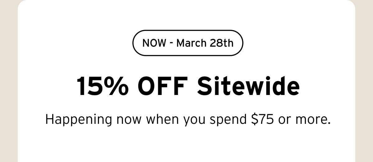 NOW - March 28th. 15% OFF Sitewide. Happening now when you spend $75 or more. 