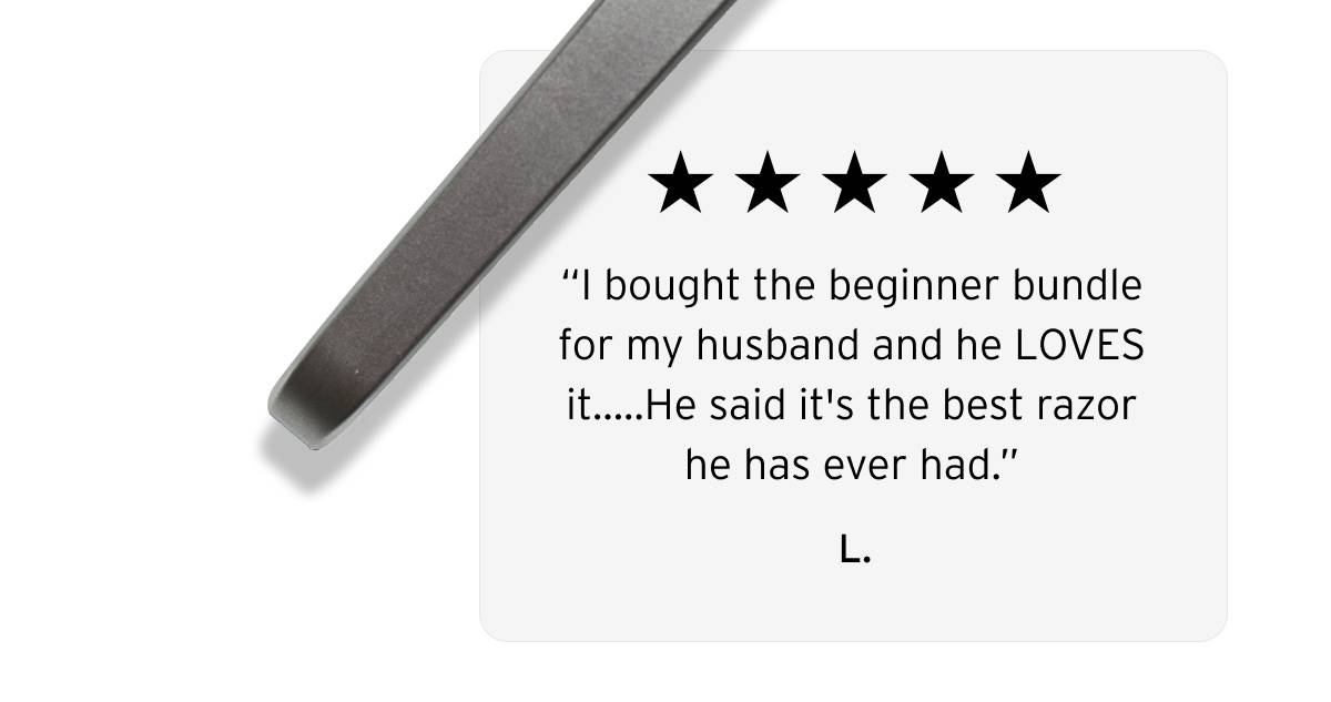 Five stars review.  “I bought the beginner bundle for my husband and he LOVES it…..He said it's the best razor he has ever had.”  L.
