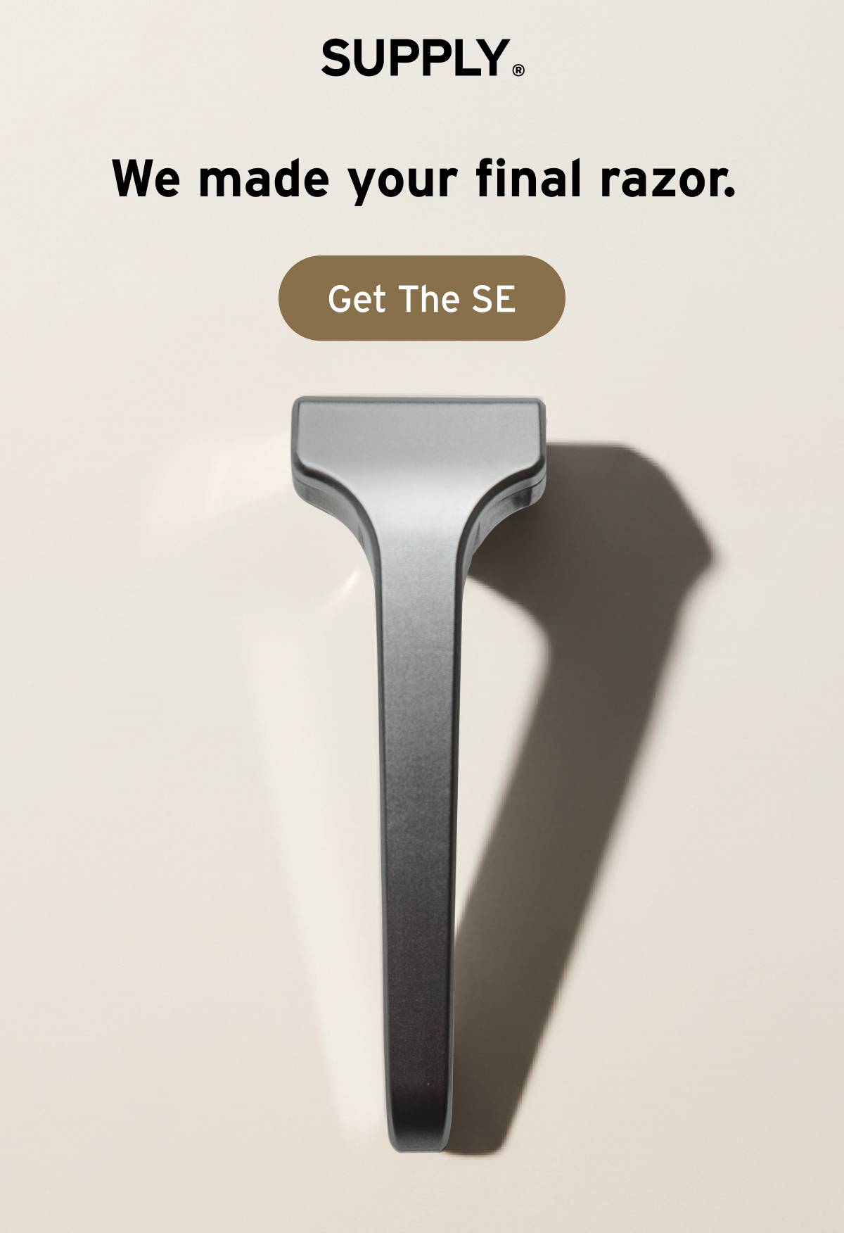 SUPPLY. We made your final razor.  Button: Get The SE