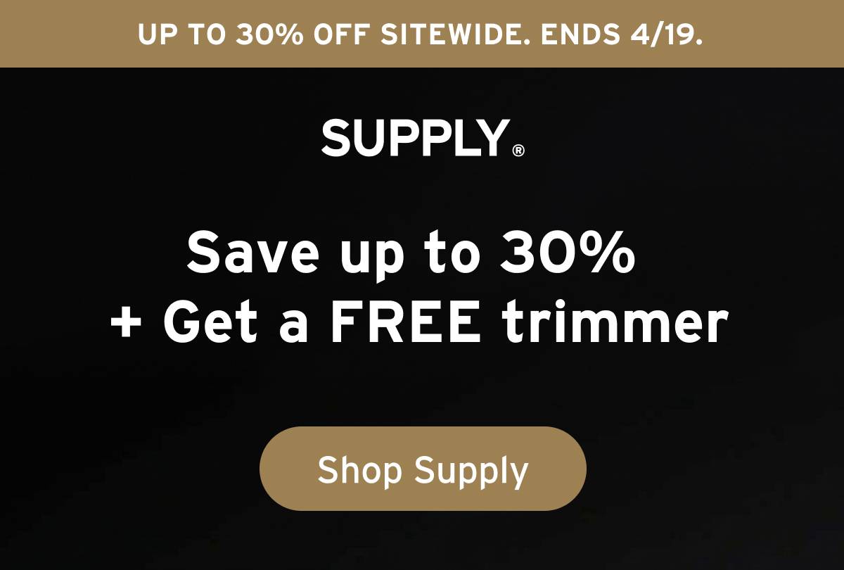 SUPPLY. Up to 30% off sitewide. Ends 4/19. SUPPLY. Save up to 30% + Get a FREE trimmer. Button: Shop Supply